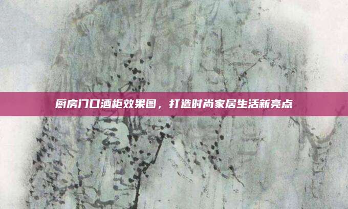 廚房門口酒柜效果圖，打造時尚家居生活新亮點