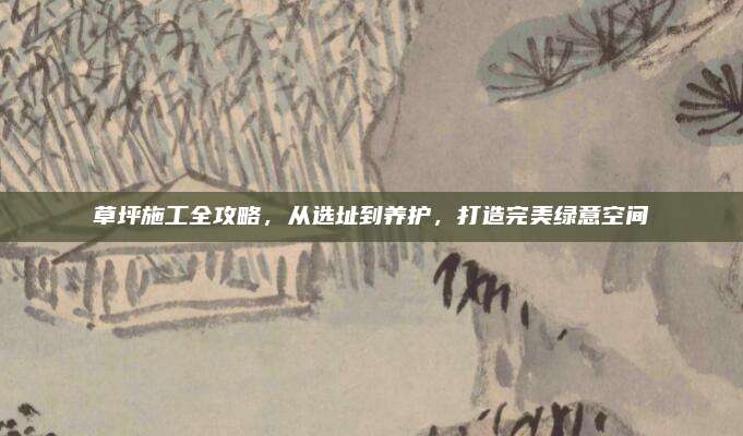 草坪施工全攻略，從選址到養(yǎng)護，打造完美綠意空間