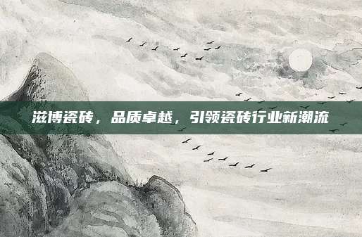 滋博瓷磚，品質(zhì)卓越，引領(lǐng)瓷磚行業(yè)新潮流
