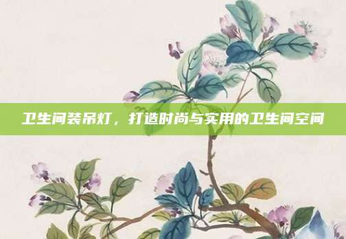 衛(wèi)生間裝吊燈，打造時尚與實用的衛(wèi)生間空間
