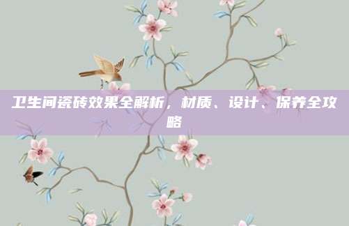 衛(wèi)生間瓷磚效果全解析，材質(zhì)、設(shè)計、保養(yǎng)全攻略