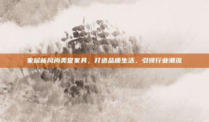 家居新風尚美譽家具，打造品質(zhì)生活，引領(lǐng)行業(yè)潮流