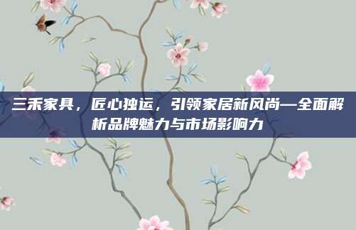 三禾家具，匠心獨運，引領(lǐng)家居新風尚—全面解析品牌魅力與市場影響力