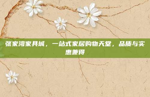 張家灣家具城，一站式家居購物天堂，品質(zhì)與實惠兼得