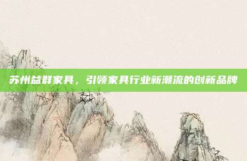 蘇州益群家具，引領(lǐng)家具行業(yè)新潮流的創(chuàng)新品牌