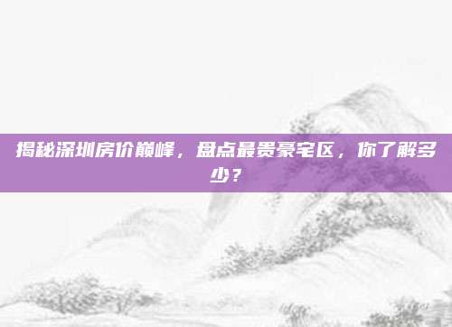 揭秘深圳房價巔峰，盤點最貴豪宅區(qū)，你了解多少？