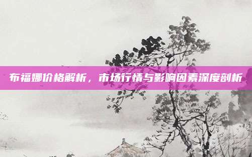 布福娜價格解析，市場行情與影響因素深度剖析
