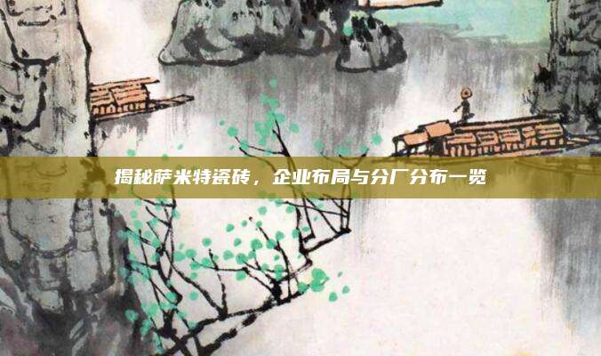 揭秘薩米特瓷磚，企業(yè)布局與分廠分布一覽