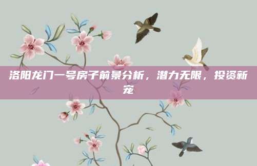洛陽龍門一號房子前景分析，潛力無限，投資新寵