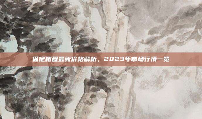 保定樓盤最新價格解析，2023年市場行情一覽