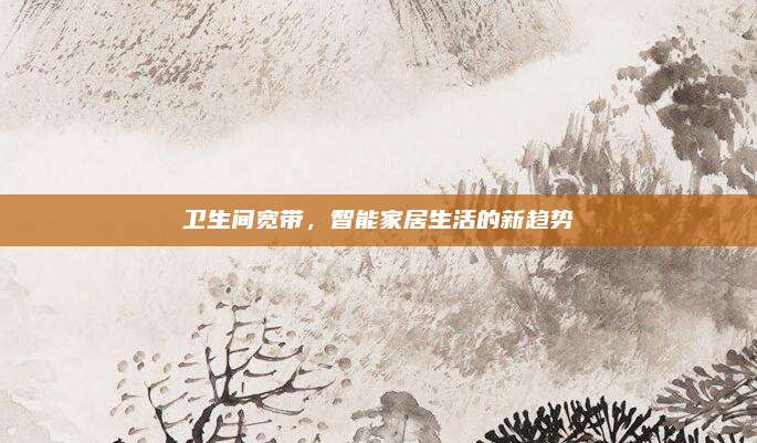 衛(wèi)生間寬帶，智能家居生活的新趨勢
