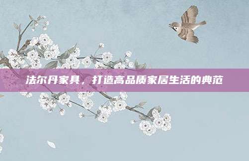 法爾丹家具，打造高品質(zhì)家居生活的典范
