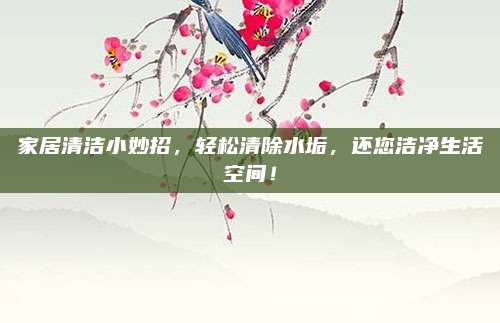 家居清潔小妙招，輕松清除水垢，還您潔凈生活空間！