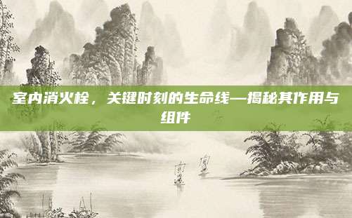 室內(nèi)消火栓，關(guān)鍵時(shí)刻的生命線—揭秘其作用與組件