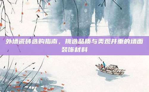 外墻瓷磚選購(gòu)指南，挑選品質(zhì)與美觀并重的墻面裝飾材料