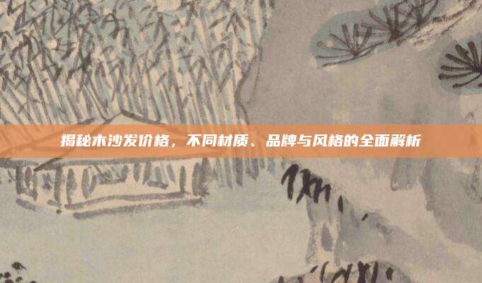 揭秘木沙發(fā)價(jià)格，不同材質(zhì)、品牌與風(fēng)格的全面解析