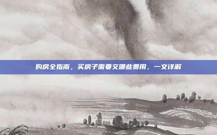 購(gòu)房全指南，買房子需要交哪些費(fèi)用，一文詳解