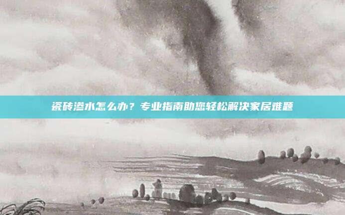 瓷磚滲水怎么辦？專業(yè)指南助您輕松解決家居難題