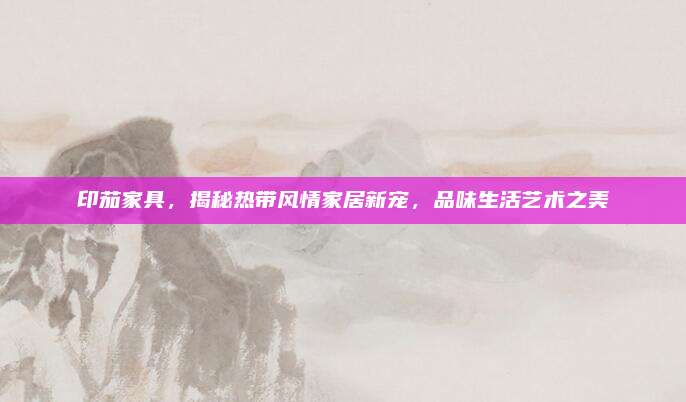 印茄家具，揭秘?zé)釒эL(fēng)情家居新寵，品味生活藝術(shù)之美