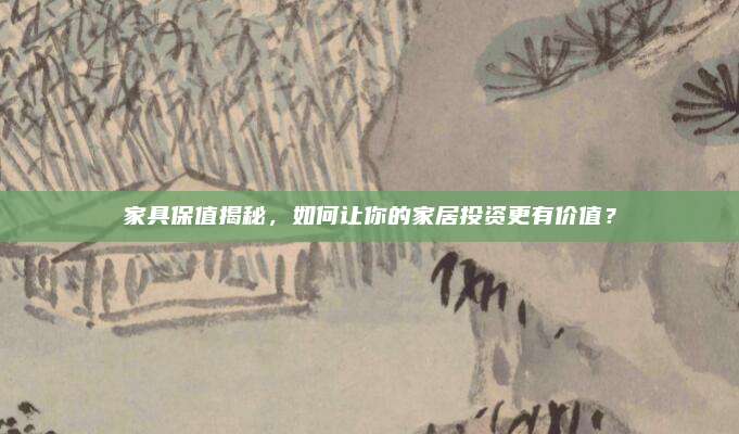 家具保值揭秘，如何讓你的家居投資更有價值？