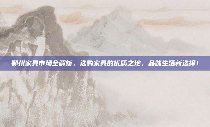 鄂州家具市場全解析，選購家具的優(yōu)質(zhì)之地，品味生活新選擇！