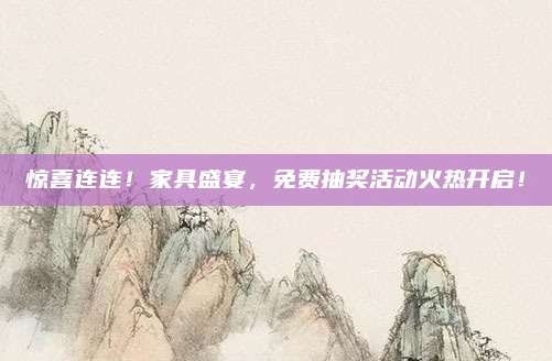 驚喜連連！家具盛宴，免費(fèi)抽獎活動火熱開啟！
