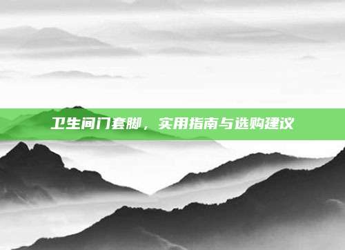 衛(wèi)生間門套腳，實(shí)用指南與選購建議