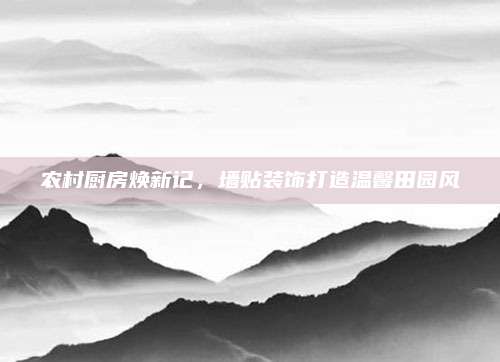 農(nóng)村廚房煥新記，墻貼裝飾打造溫馨田園風(fēng)