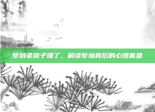 夢到老房子塌了，解讀夢境背后的心理寓意