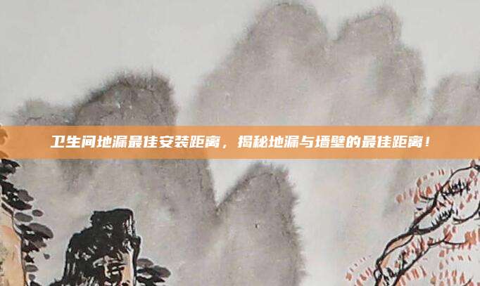 衛(wèi)生間地漏最佳安裝距離，揭秘地漏與墻壁的最佳距離！