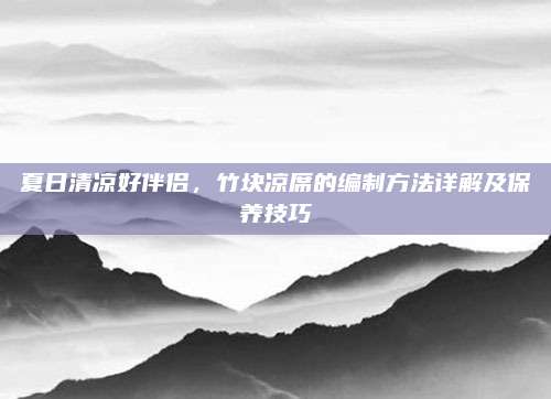 夏日清涼好伴侶，竹塊涼席的編制方法詳解及保養(yǎng)技巧