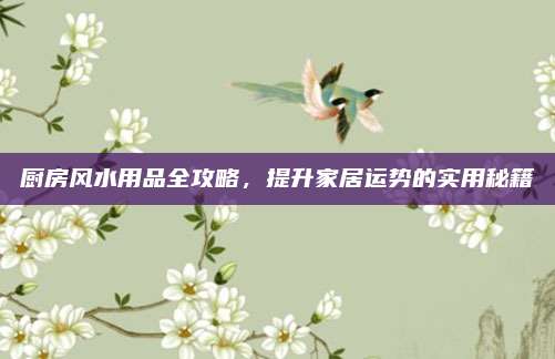 廚房風(fēng)水用品全攻略，提升家居運(yùn)勢的實(shí)用秘籍