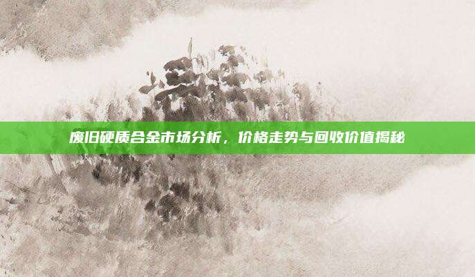 廢舊硬質(zhì)合金市場分析，價格走勢與回收價值揭秘