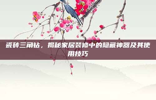 瓷磚三角鉆，揭秘家居裝修中的隱藏神器及其使用技巧