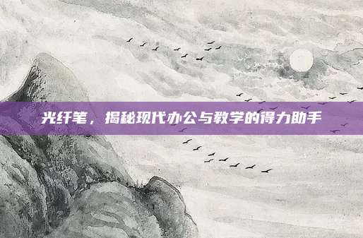 光纖筆，揭秘現(xiàn)代辦公與教學(xué)的得力助手