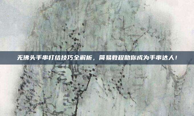 無(wú)佛頭手串打結(jié)技巧全解析，簡(jiǎn)易教程助你成為手串達(dá)人！