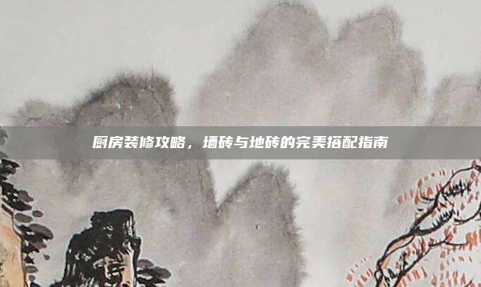 廚房裝修攻略，墻磚與地磚的完美搭配指南