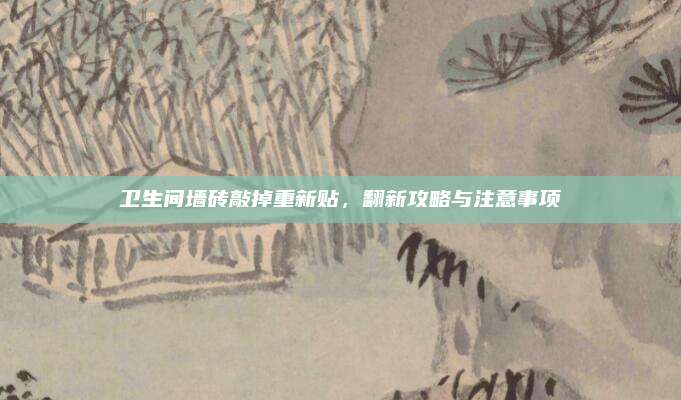 衛(wèi)生間墻磚敲掉重新貼，翻新攻略與注意事項(xiàng)