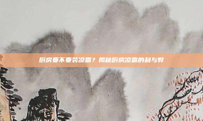 廚房要不要裝涼霸？揭秘廚房涼霸的利與弊