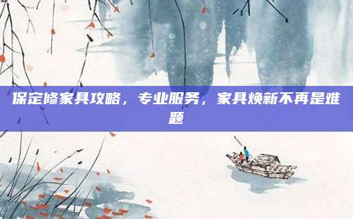 保定修家具攻略，專業(yè)服務(wù)，家具煥新不再是難題