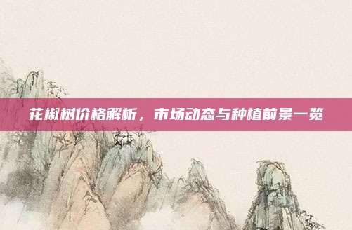 花椒樹價(jià)格解析，市場(chǎng)動(dòng)態(tài)與種植前景一覽