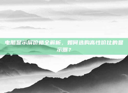 電腦顯示屏價(jià)格全解析，如何選購(gòu)高性價(jià)比的顯示器？