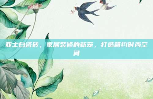 亞士白瓷磚，家居裝修的新寵，打造簡(jiǎn)約時(shí)尚空間