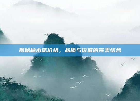 揭秘柚木床價(jià)格，品質(zhì)與價(jià)值的完美結(jié)合