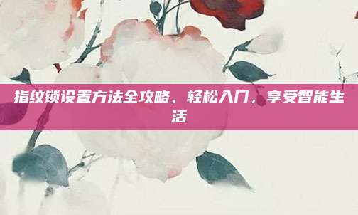 指紋鎖設(shè)置方法全攻略，輕松入門，享受智能生活