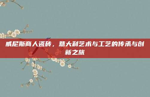 威尼斯商人瓷磚，意大利藝術(shù)與工藝的傳承與創(chuàng)新之旅