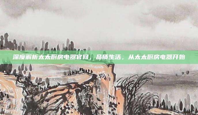 深度解析太太廚房電器官網(wǎng)，品質(zhì)生活，從太太廚房電器開始