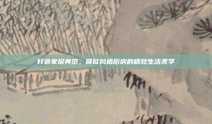 打造家居典范，簡(jiǎn)歐風(fēng)格廚房的精致生活美學(xué)