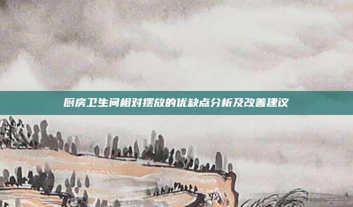廚房衛(wèi)生間相對擺放的優(yōu)缺點分析及改善建議