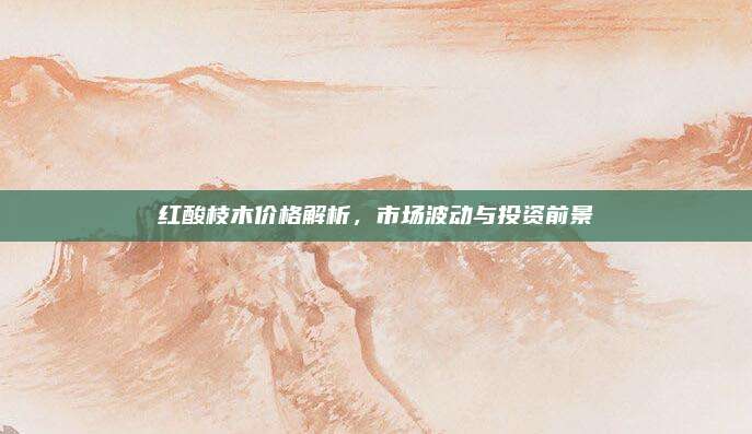 紅酸枝木價格解析，市場波動與投資前景